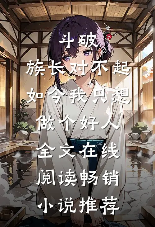 斗破:族长对不起,如今我只想做个好人全文在线阅读畅销小说推荐