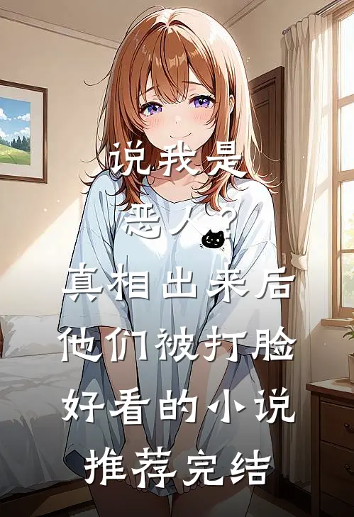 说我是恶人？真相出来后他们被打脸好看的小说推荐完结