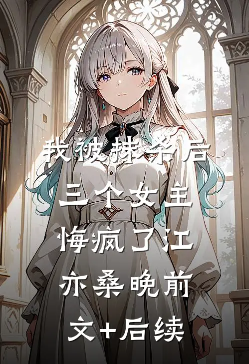我被抹杀后，三个女主悔疯了江亦桑晚前文+后续