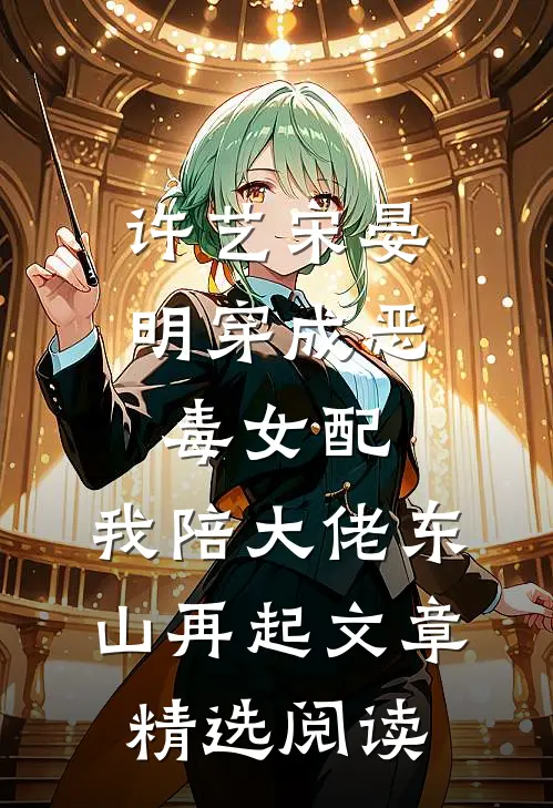许艺宋晏明穿成恶毒女配,我陪大佬东山再起文章精选阅读