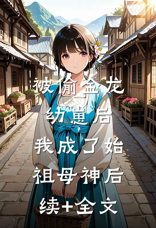 被偷金龙幼崽后，我成了始祖母神后续+全文