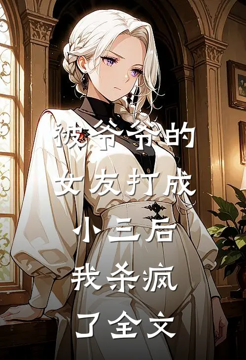 被爷爷的女友打成小三后,我杀疯了全文在线阅读