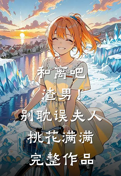 和离吧渣男！别耽误夫人桃花满满完整作品