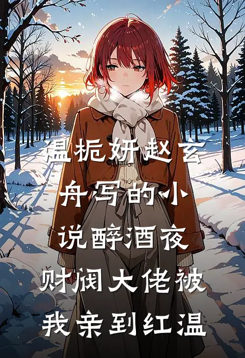 温栀妍赵玄舟写的小说醉酒夜，财阀大佬被我亲到红温