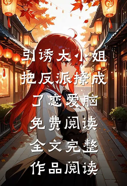 引诱大小姐把反派撩成了恋爱脑免费阅读全文完整作品阅读