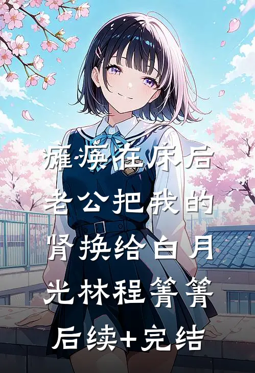 瘫痪在床后，老公把我的肾换给白月光林程箐箐后续+完结