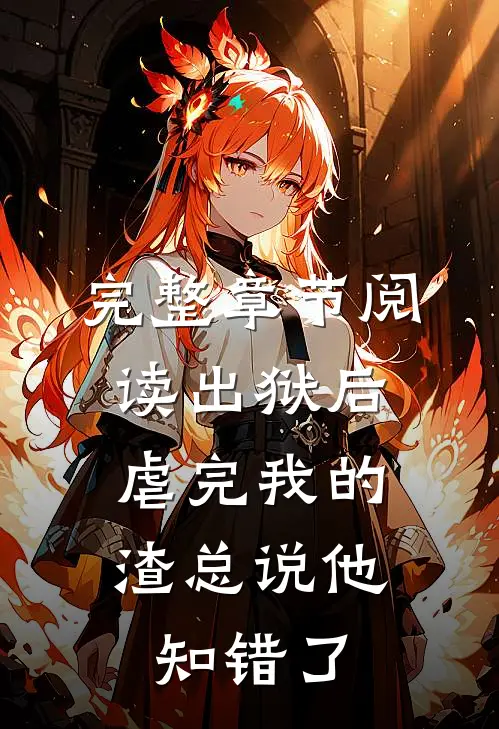 完整章节阅读出狱后，虐完我的渣总说他知错了