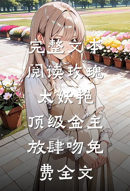 完整文本阅读玫瑰太妖艳,顶级金主放肆吻免费全文