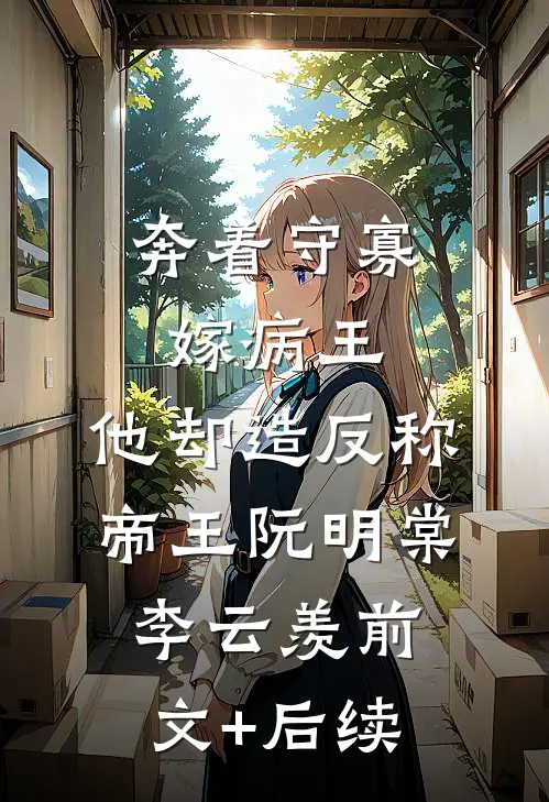 奔着守寡嫁病王，他却造反称帝王阮明棠李云羡前文+后续