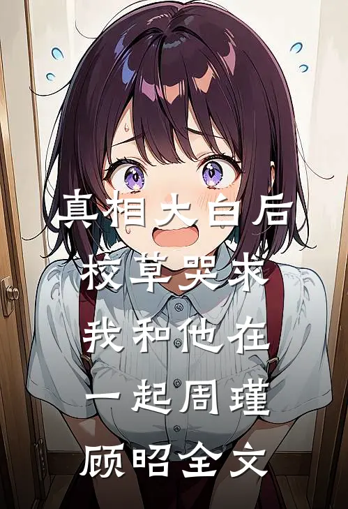 真相大白后，校草哭求我和他在一起周瑾顾昭全文
