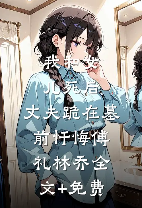 我和女儿死后，丈夫跪在墓前忏悔傅礼林乔全文+免费