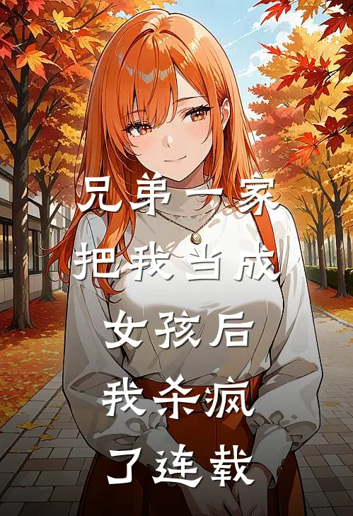 兄弟一家把我当成女孩后,我杀疯了连载电视剧