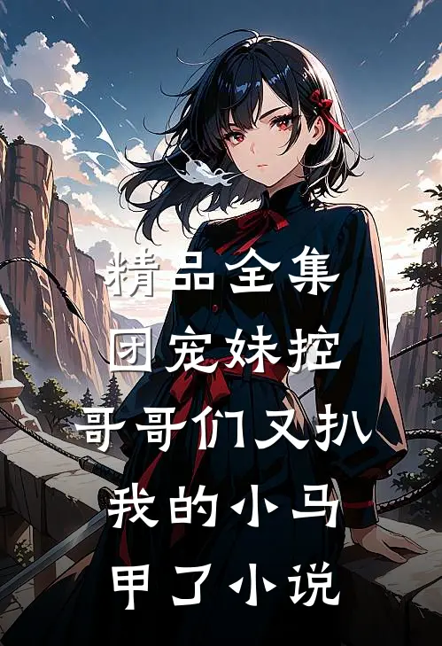 精品全集团宠妹控:哥哥们又扒我的小马甲了小说