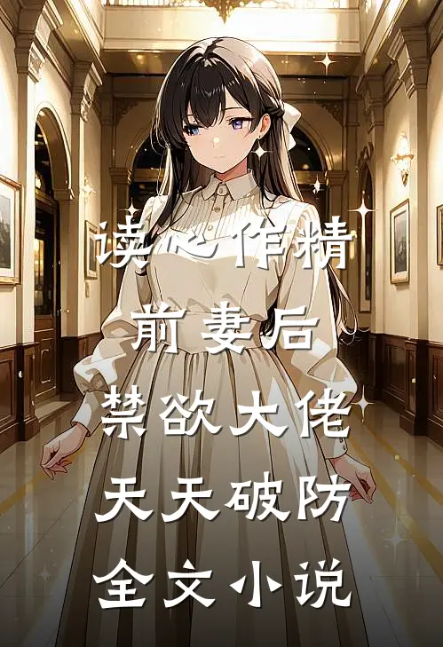 读心作精前妻后，禁欲大佬天天破防全文小说