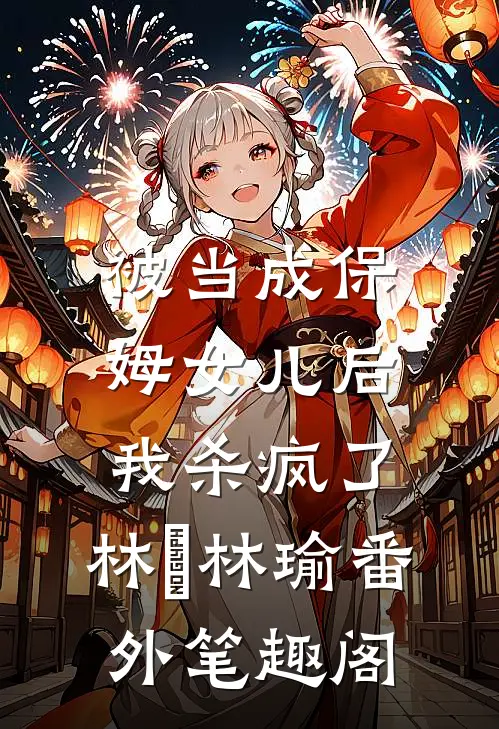 被当成保姆女儿后，我杀疯了： ：林玥林瑜番外笔趣阁