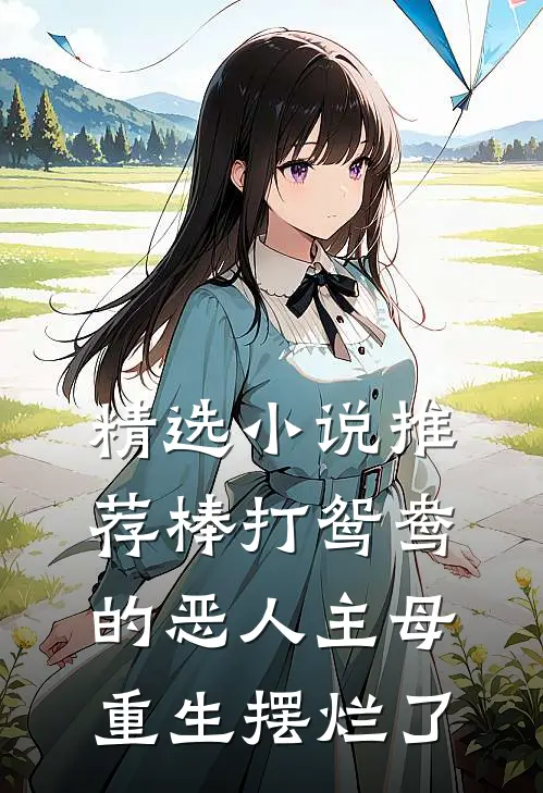 精选小说推荐棒打鸳鸯的恶人主母，重生摆烂了