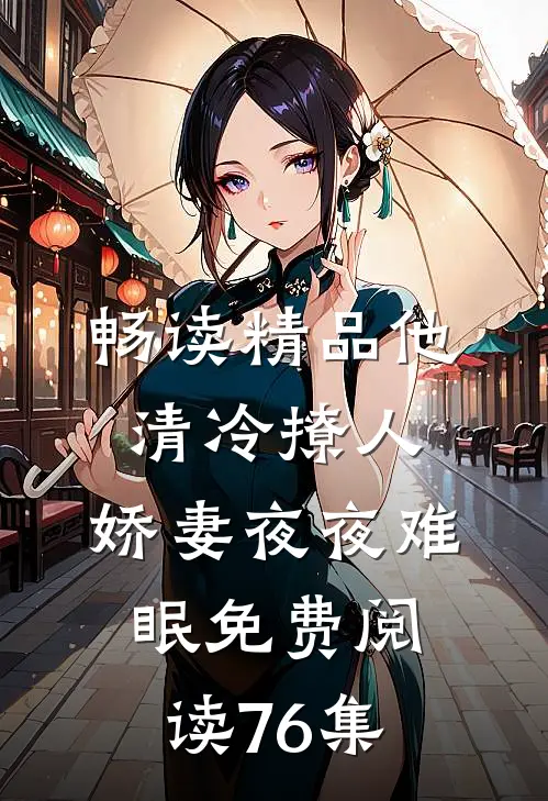 畅读精品他清冷撩人,娇妻夜夜难眠 免费阅读76集