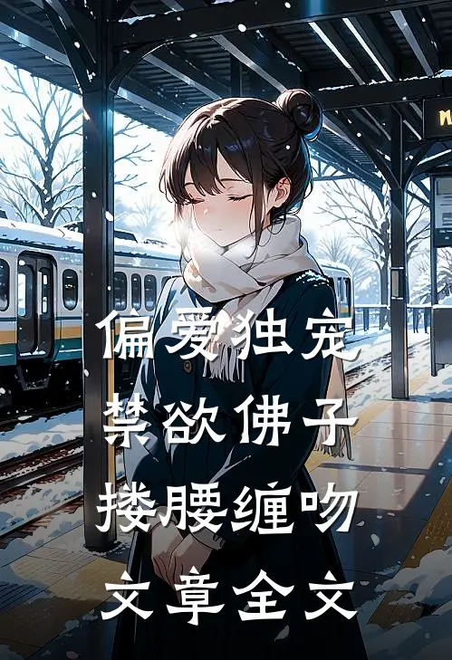 偏爱独宠,禁欲佛子搂腰缠吻文章全文在线阅读