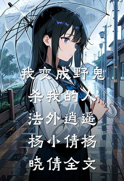 我变成野鬼，杀我的人法外逍遥杨小倩杨晓倩全文