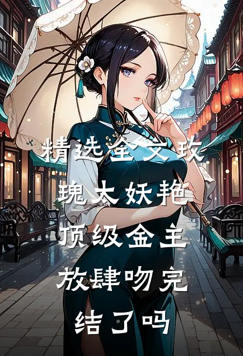 精选全文玫瑰太妖艳,顶级金主放肆吻完结了吗