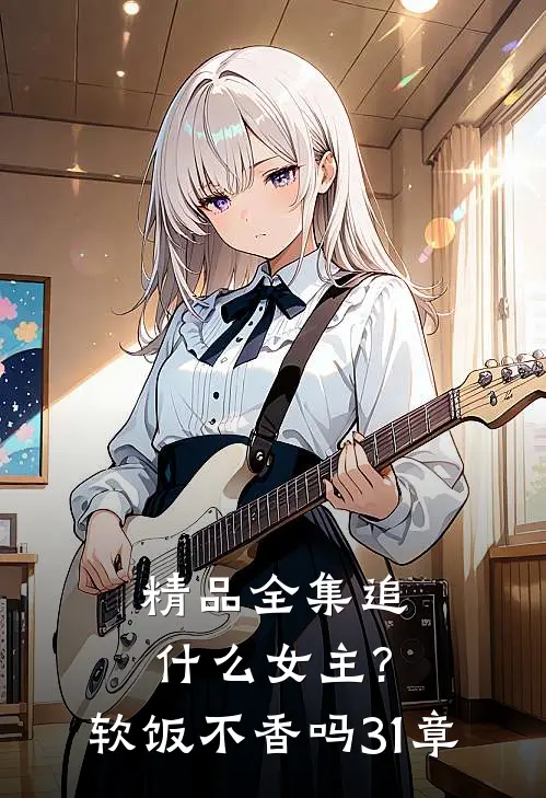精品全集追什么女主?软饭不香吗,31章