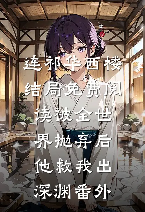 连祁华西楼结局免费阅读被全世界抛弃后，他救我出深渊番外