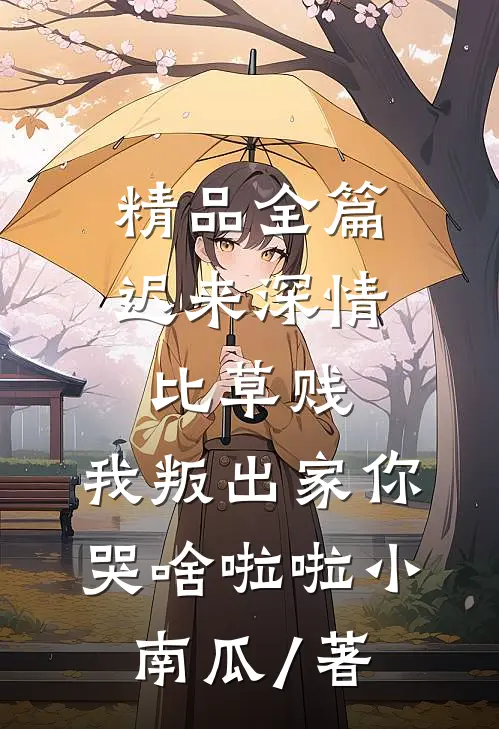精品全篇迟来深情比草贱,我叛出家你哭啥啦啦小南瓜 / 著