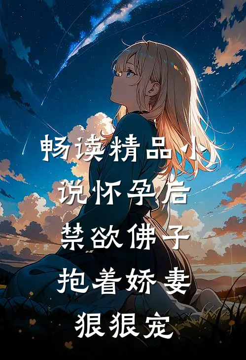 畅读精品小说怀孕后，禁欲佛子抱着娇妻狠狠宠