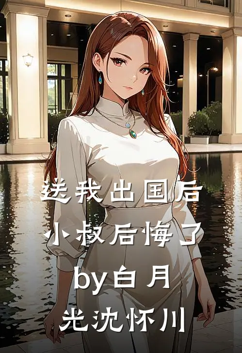 送我出国后，小叔后悔了by白月光沈怀川