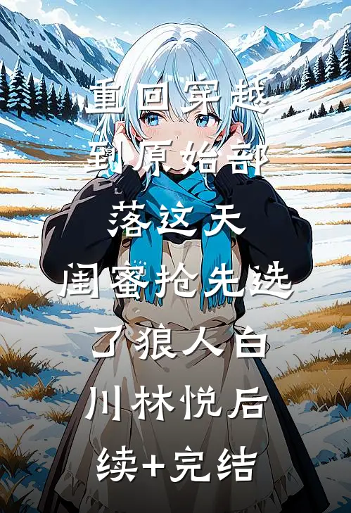 重回穿越到原始部落这天，闺蜜抢先选了狼人白川林悦后续+完结
