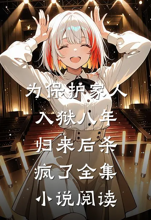 为保护家人入狱八年，归来后杀疯了全集小说阅读