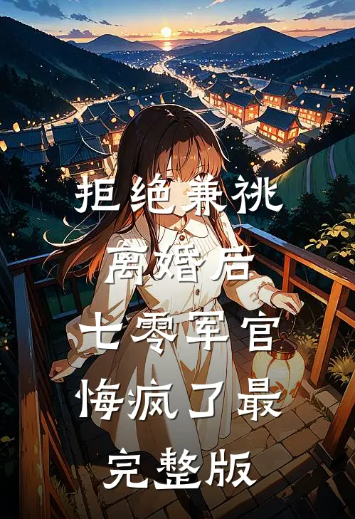 拒绝兼祧离婚后，七零军官悔疯了最完整版