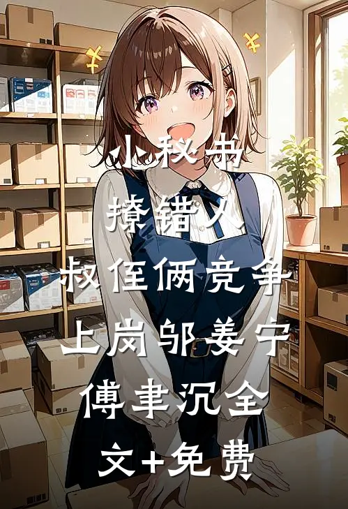 小秘书撩错人，叔侄俩竞争上岗邬姜宁傅聿沉全文+免费