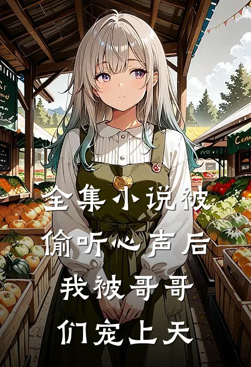 全集小说被偷听心声后，我被哥哥们宠上天