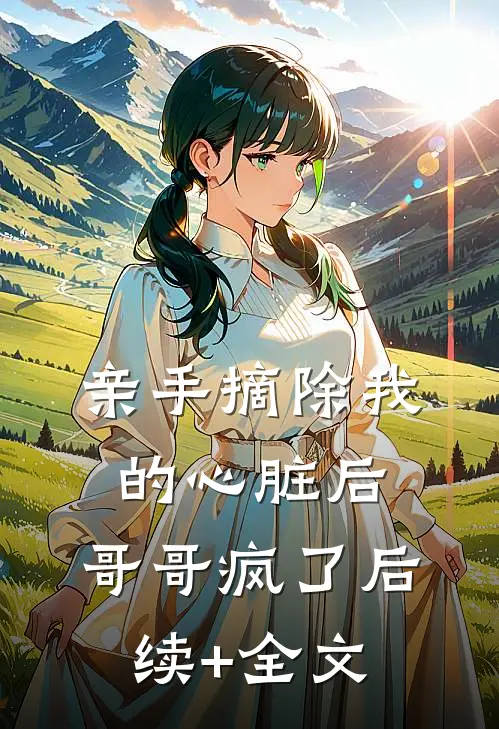 亲手摘除我的心脏后，哥哥疯了后续+全文