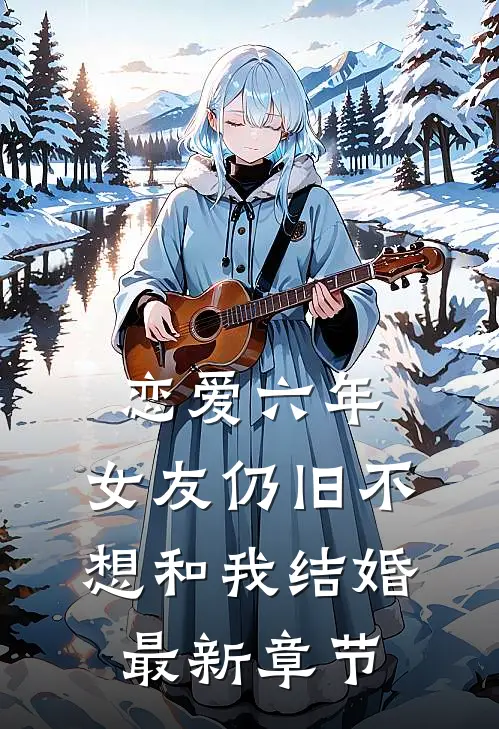 恋爱六年,女友仍旧不想和我结婚最新章节