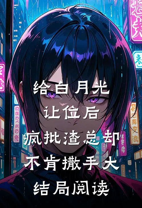 给白月光让位后，疯批渣总却不肯撒手大结局阅读