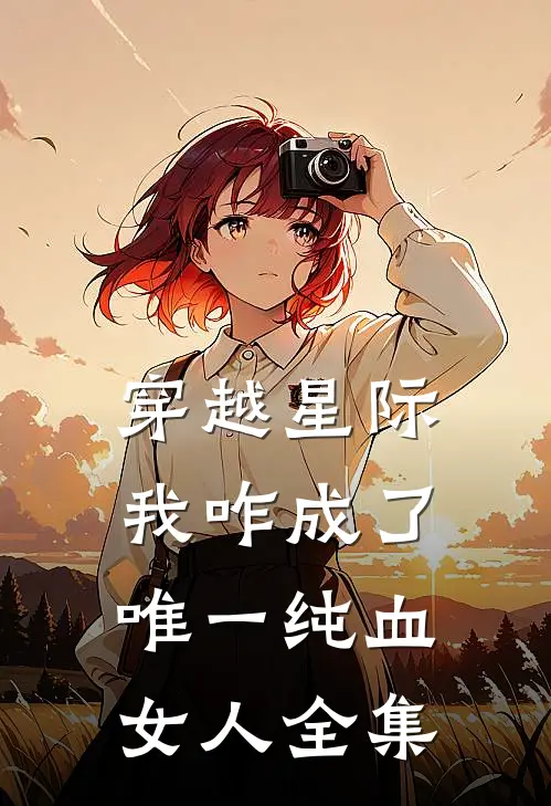 穿越星际,我咋成了唯一纯血女人 全集免费观看