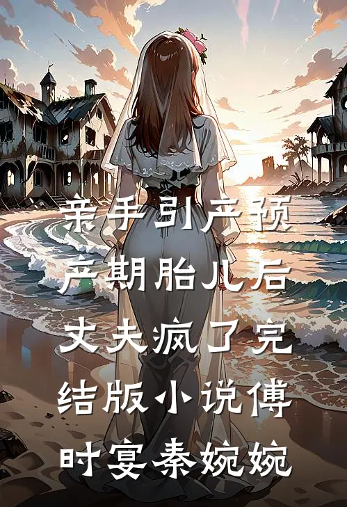 亲手引产预产期胎儿后，丈夫疯了完结版小说傅时宴秦婉婉