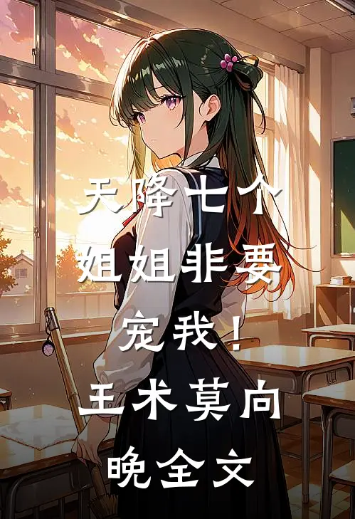 天降七个姐姐非要宠我！王术莫向晚全文