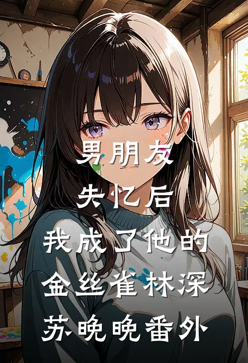 男朋友失忆后，我成了他的金丝雀林深苏晚晚 番外