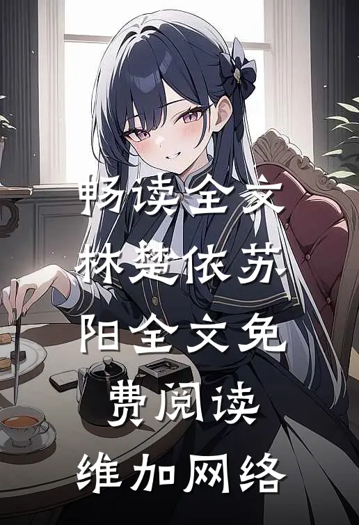 畅读全文林楚依苏阳全文免费阅读,维加网络