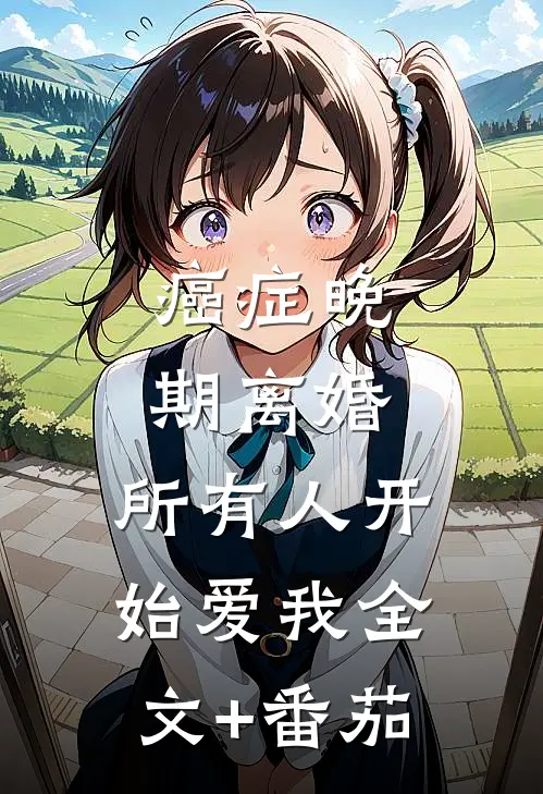 癌症晚期离婚，所有人开始爱我全文+番茄