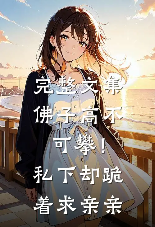 完整文集佛子高不可攀！私下却跪着求亲亲