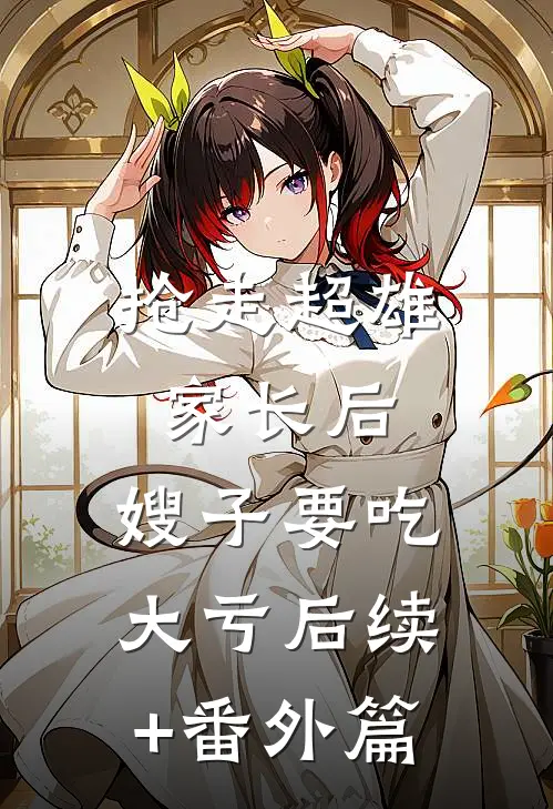 抢走超雄家长后，嫂子要吃大亏后续+番外篇