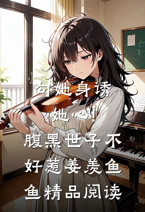 勾她身诱她心!腹黑世子不好惹 姜羡鱼鱼精品阅读