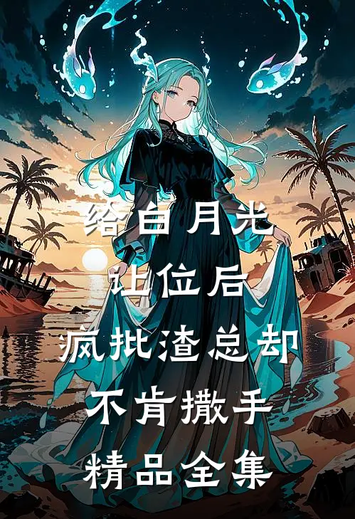 给白月光让位后，疯批渣总却不肯撒手精品全集