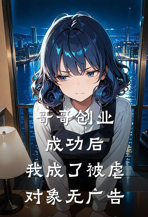 哥哥创业成功后,我成了被虐对象无广告免费阅读