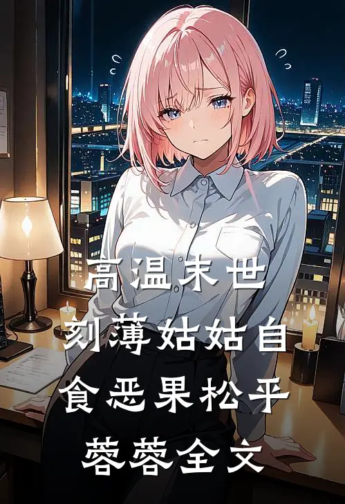 高温末世，刻薄姑姑自食恶果松平蓉蓉全文