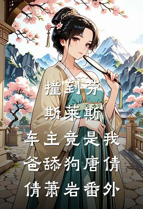 撞到劳斯莱斯，车主竟是我爸舔狗唐倩倩萧岩番外